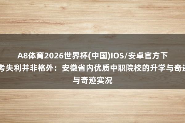 A8体育2026世界杯(中国)IOS/安卓官方下载 中考失利并非格外：安徽省内优质中职院校的升学与奇迹实况