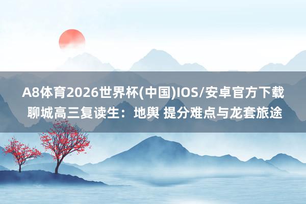 A8体育2026世界杯(中国)IOS/安卓官方下载 聊城高三复读生：地舆 提分难点与龙套旅途
