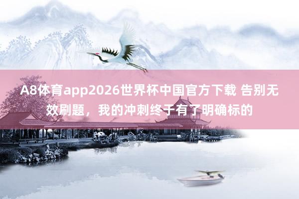 A8体育app2026世界杯中国官方下载 告别无效刷题，我的冲刺终于有了明确标的