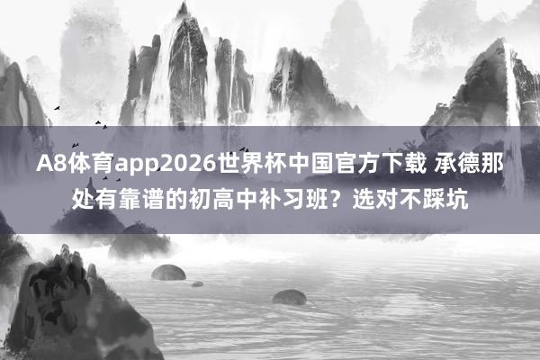 A8体育app2026世界杯中国官方下载 承德那处有靠谱的初高中补习班？选对不踩坑