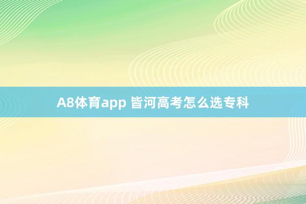 A8体育app 皆河高考怎么选专科