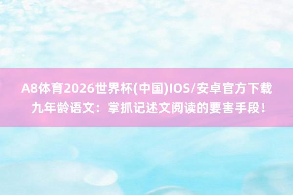 A8体育2026世界杯(中国)IOS/安卓官方下载 九年龄语文：掌抓记述文阅读的要害手段！