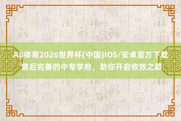 A8体育2026世界杯(中国)IOS/安卓官方下载 售后完善的中专学府，助你开启收效之路