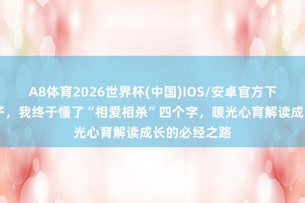 A8体育2026世界杯(中国)IOS/安卓官方下载 芳华期儿子，我终于懂了“相爱相杀”四个字，暖光心育解读成长的必经之路