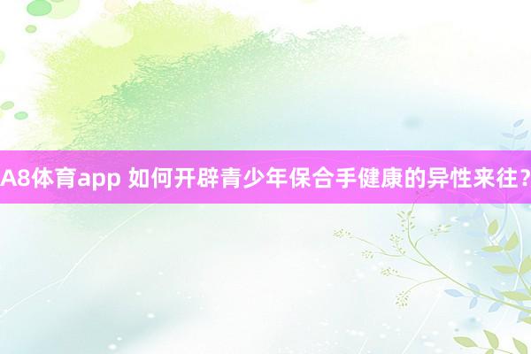 A8体育app 如何开辟青少年保合手健康的异性来往？