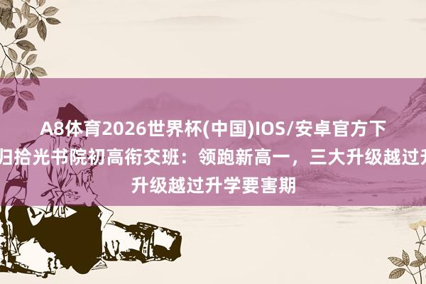 A8体育2026世界杯(中国)IOS/安卓官方下载 青岛港归拾光书院初高衔交班：领跑新高一，三大升级越过升学要害期