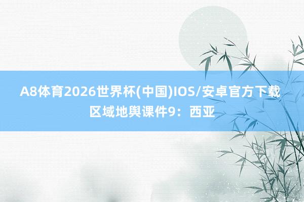 A8体育2026世界杯(中国)IOS/安卓官方下载 区域地舆课件9：西亚