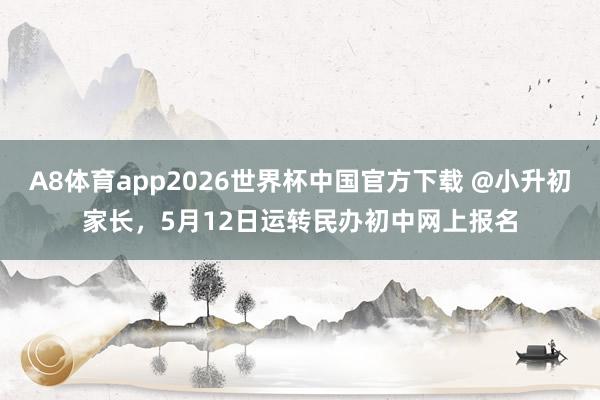 A8体育app2026世界杯中国官方下载 @小升初家长，5月12日运转民办初中网上报名