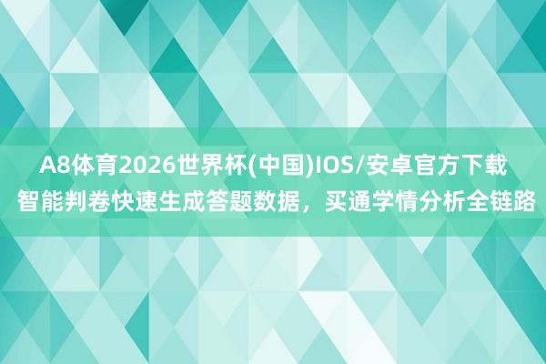 A8体育2026世界杯(中国)IOS/安卓官方下载 智能判卷快速生成答题数据，买通学情分析全链路