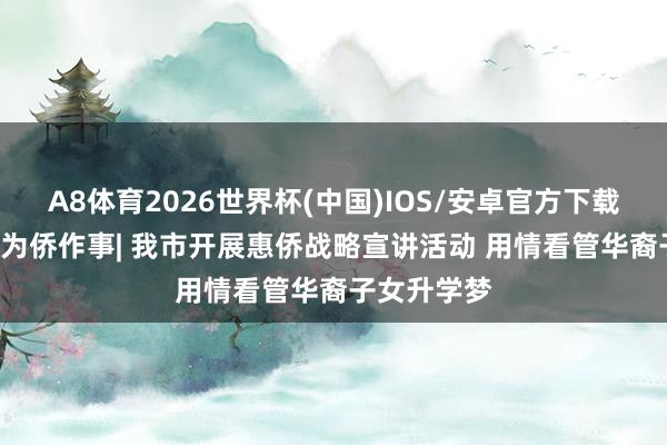 A8体育2026世界杯(中国)IOS/安卓官方下载 强我中华·为侨作事| 我市开展惠侨战略宣讲活动 用情看管华裔子女升学梦