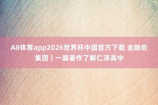 A8体育app2026世界杯中国官方下载 金融街集团丨一篇著作了解仁泽高中