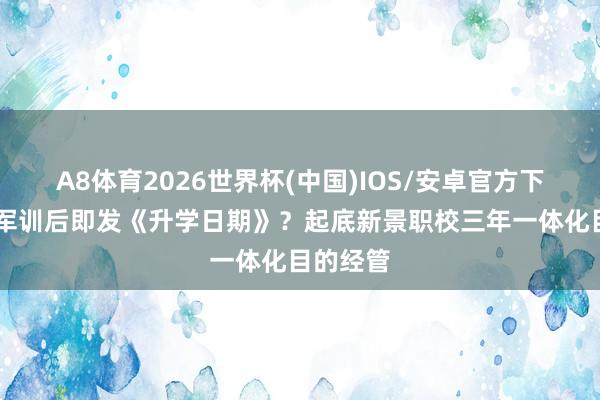 A8体育2026世界杯(中国)IOS/安卓官方下载 重生军训后即发《升学日期》？起底新景职校三年一体化目的经管