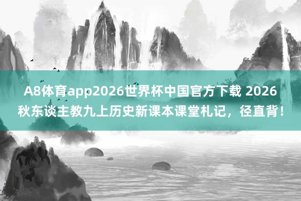 A8体育app2026世界杯中国官方下载 2026秋东谈主教九上历史新课本课堂札记，径直背！