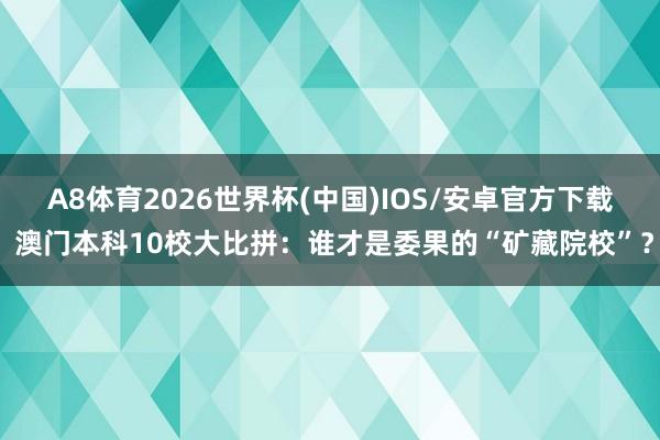 A8体育2026世界杯(中国)IOS/安卓官方下载 澳门本科10校大比拼：谁才是委果的“矿藏院校”？