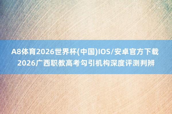 A8体育2026世界杯(中国)IOS/安卓官方下载 2026广西职教高考勾引机构深度评测判辨