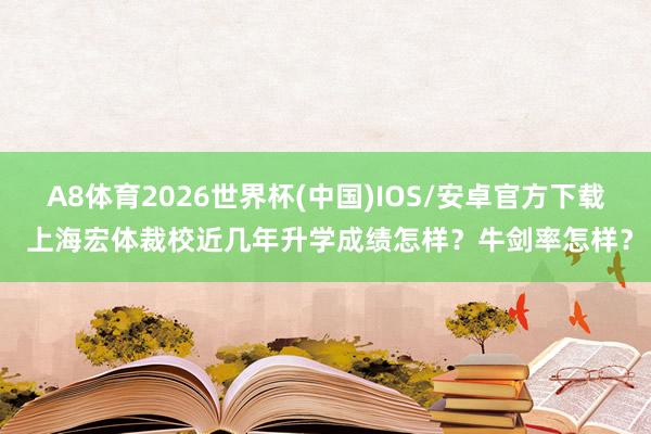 A8体育2026世界杯(中国)IOS/安卓官方下载 上海宏体裁校近几年升学成绩怎样？牛剑率怎样？