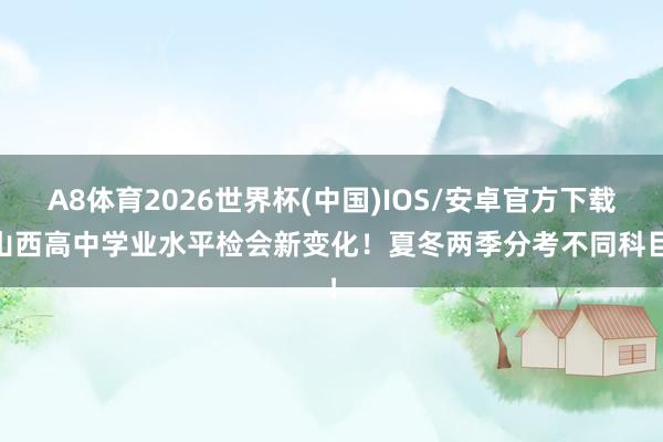 A8体育2026世界杯(中国)IOS/安卓官方下载 山西高中学业水平检会新变化！夏冬两季分考不同科目！