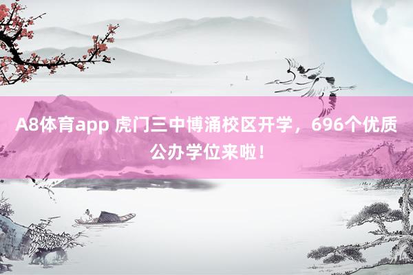 A8体育app 虎门三中博涌校区开学，696个优质公办学位来啦！