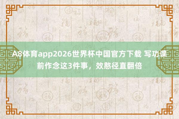 A8体育app2026世界杯中国官方下载 写功课前作念这3件事，效憨径直翻倍
