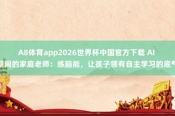 A8体育app2026世界杯中国官方下载 AI 期间的家庭老师：练脑能，让孩子领有自主学习的底气