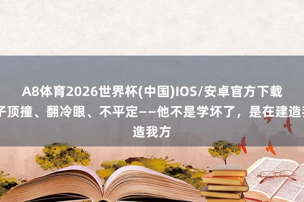 A8体育2026世界杯(中国)IOS/安卓官方下载 孩子顶撞、翻冷眼、不平定——他不是学坏了，是在建造我方