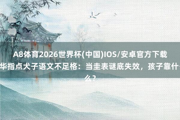 A8体育2026世界杯(中国)IOS/安卓官方下载 余华指点犬子语文不足格：当圭表谜底失效，孩子靠什么？