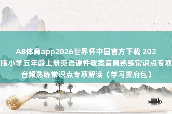 A8体育app2026世界杯中国官方下载 2026秋东说念主教PEP版小学五年龄上册英语课件教案音频熟练常识点专项解读（学习贵府包）