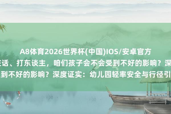 A8体育2026世界杯(中国)IOS/安卓官方下载 万一有的孩子爱说脏话、打东谈主，咱们孩子会不会受到不好的影响？深度证实：幼儿园轻率安全与行径引导全指南