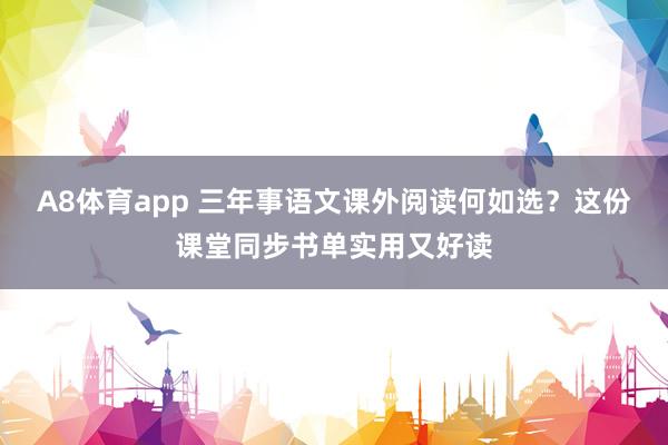 A8体育app 三年事语文课外阅读何如选？这份课堂同步书单实用又好读