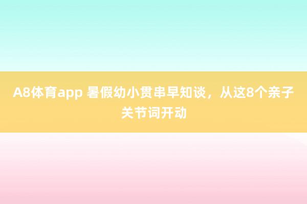A8体育app 暑假幼小贯串早知谈，从这8个亲子关节词开动