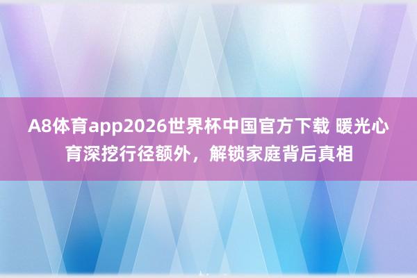 A8体育app2026世界杯中国官方下载 暖光心育深挖行径额外，解锁家庭背后真相