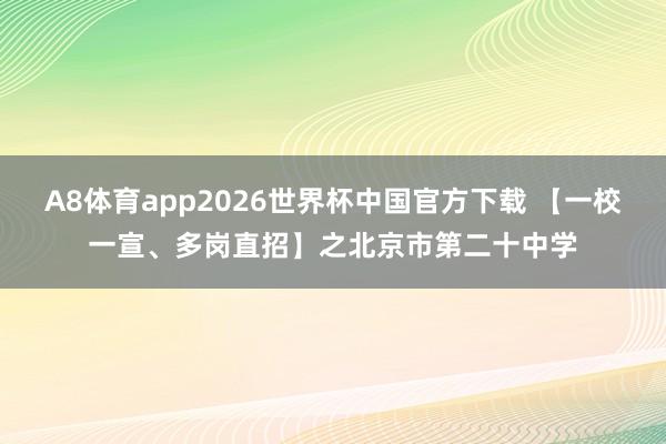 A8体育app2026世界杯中国官方下载 【一校一宣、多岗直招】之北京市第二十中学