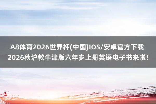 A8体育2026世界杯(中国)IOS/安卓官方下载 2026秋沪教牛津版六年岁上册英语电子书来啦！