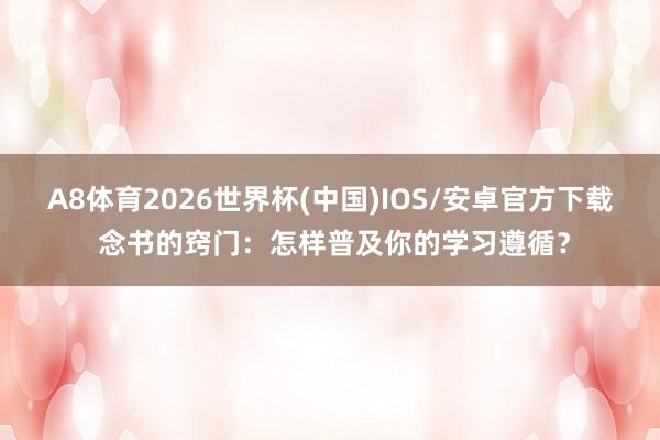 A8体育2026世界杯(中国)IOS/安卓官方下载 念书的窍门：怎样普及你的学习遵循？
