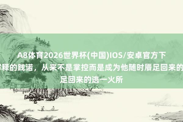 A8体育2026世界杯(中国)IOS/安卓官方下载 家庭解释的践诺，从来不是掌控而是成为他随时餍足回来的逃一火所
