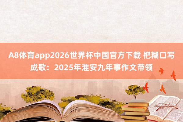 A8体育app2026世界杯中国官方下载 把糊口写成歌：2025年淮安九年事作文带领