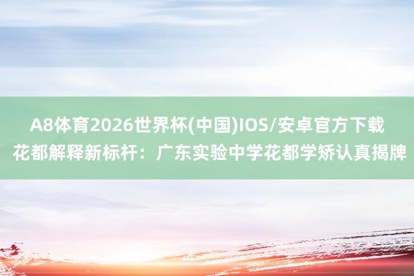A8体育2026世界杯(中国)IOS/安卓官方下载 花都解释新标杆：广东实验中学花都学矫认真揭牌