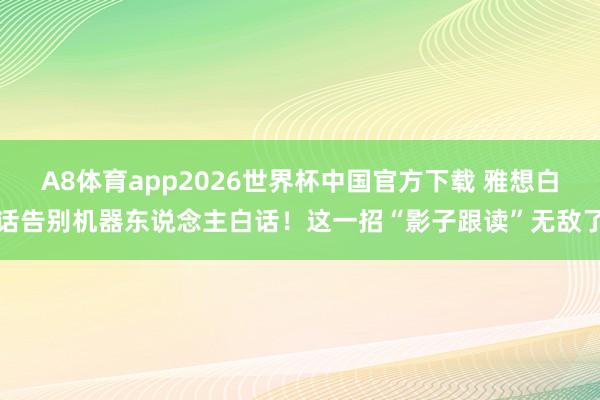 A8体育app2026世界杯中国官方下载 雅想白话告别机器东说念主白话！这一招“影子跟读”无敌了