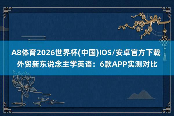 A8体育2026世界杯(中国)IOS/安卓官方下载 外贸新东说念主学英语：6款APP实测对比