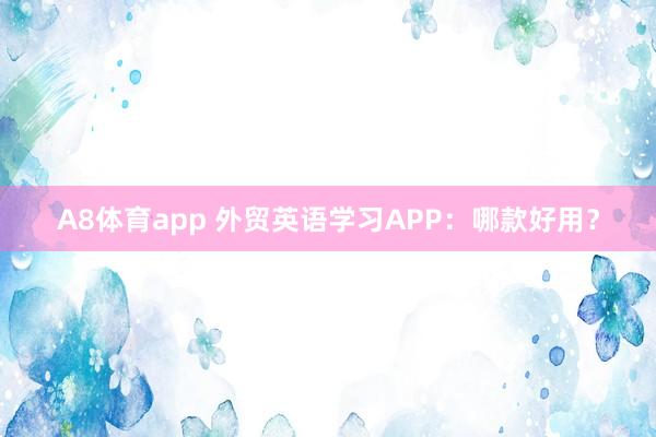 A8体育app 外贸英语学习APP：哪款好用？