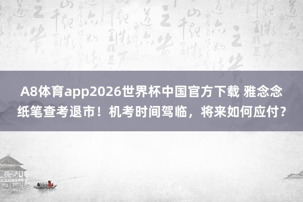 A8体育app2026世界杯中国官方下载 雅念念纸笔查考退市！机考时间驾临，将来如何应付？