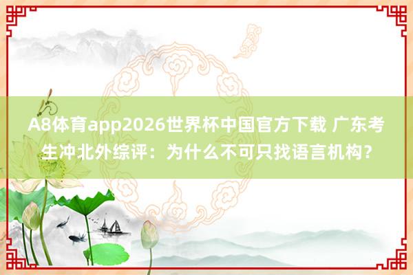 A8体育app2026世界杯中国官方下载 广东考生冲北外综评：为什么不可只找语言机构？