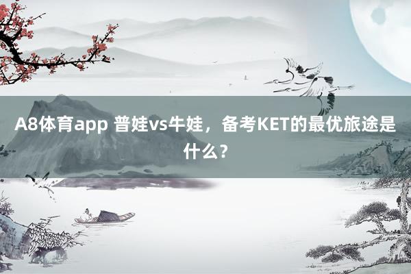 A8体育app 普娃vs牛娃，备考KET的最优旅途是什么？