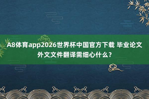 A8体育app2026世界杯中国官方下载 毕业论文外文文件翻译需细心什么？
