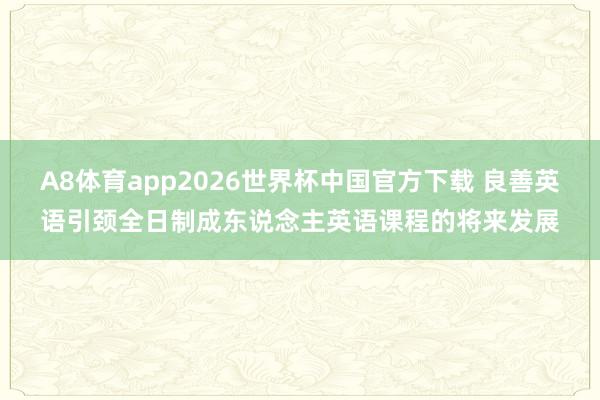 A8体育app2026世界杯中国官方下载 良善英语引颈全日制成东说念主英语课程的将来发展