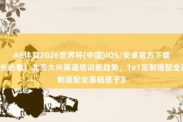A8体育2026世界杯(中国)IOS/安卓官方下载 《大兴家长必看！北京大兴英语培训新趋势，1v1定制适配全基础孩子》