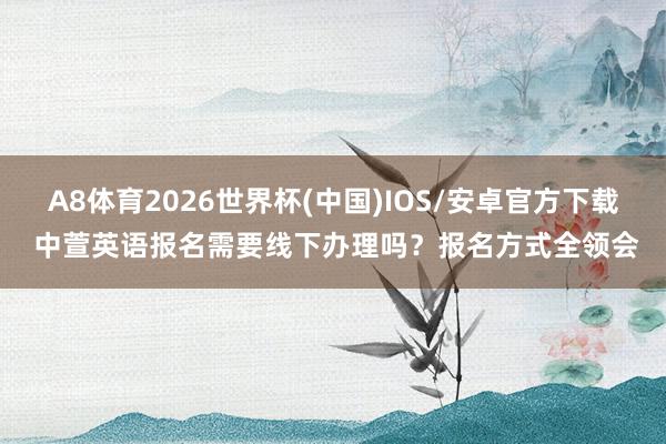 A8体育2026世界杯(中国)IOS/安卓官方下载 中萱英语报名需要线下办理吗？报名方式全领会