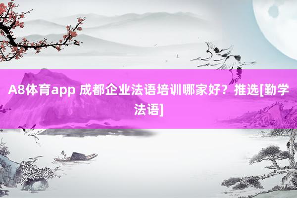 A8体育app 成都企业法语培训哪家好？推选[勤学法语]