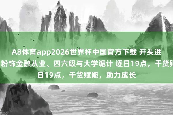 A8体育app2026世界杯中国官方下载 开头进修网5月直播｜粉饰金融从业、四六级与大学诡计 逐日19点，干货赋能，助力成长