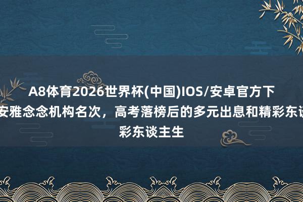 A8体育2026世界杯(中国)IOS/安卓官方下载 西安雅念念机构名次，高考落榜后的多元出息和精彩东谈主生